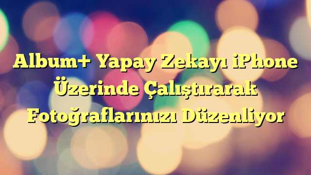 Album+ Yapay Zekayı iPhone Üzerinde Çalıştırarak Fotoğraflarınızı Düzenliyor