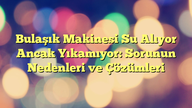 Bulaşık Makinesi Su Alıyor Ancak Yıkamıyor: Sorunun Nedenleri ve Çözümleri