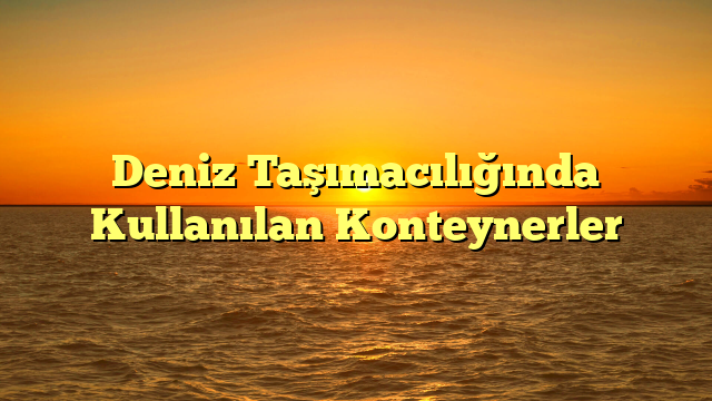 Deniz Taşımacılığında Kullanılan Konteynerler
