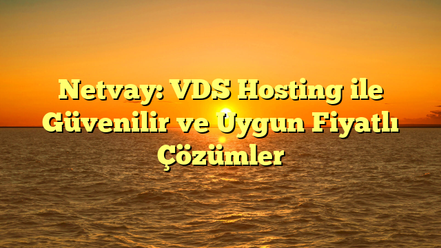 Netvay: VDS Hosting ile Güvenilir ve Uygun Fiyatlı Çözümler
